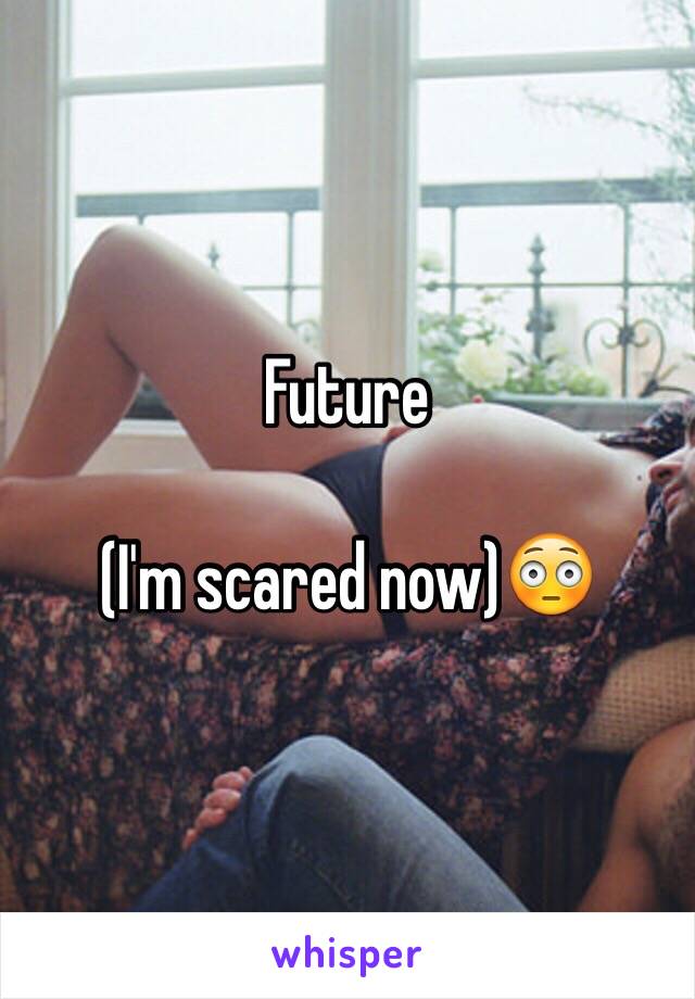 Future

(I'm scared now)😳