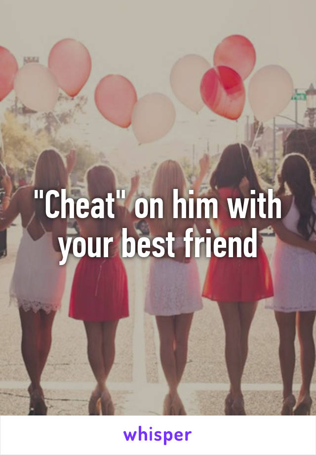 "Cheat" on him with your best friend