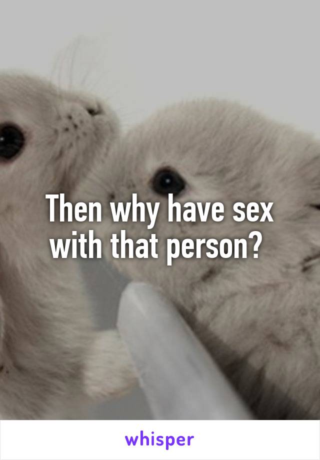 Then why have sex with that person? 