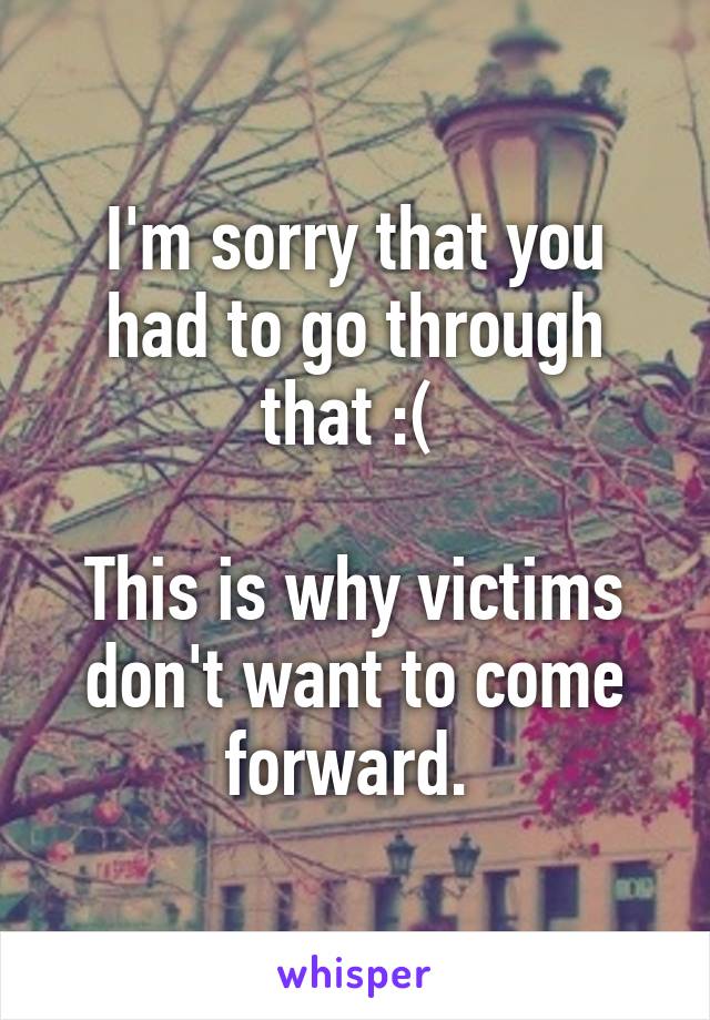 I'm sorry that you had to go through that :( 

This is why victims don't want to come forward. 