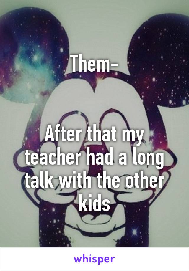 Them-
 

After that my teacher had a long talk with the other kids