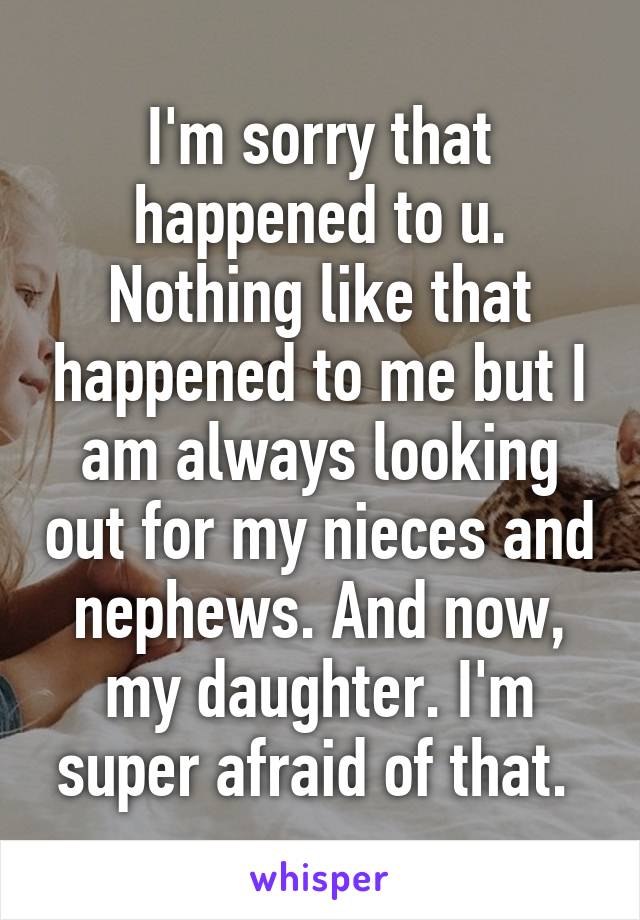 I'm sorry that happened to u.
Nothing like that happened to me but I am always looking out for my nieces and nephews. And now, my daughter. I'm super afraid of that. 