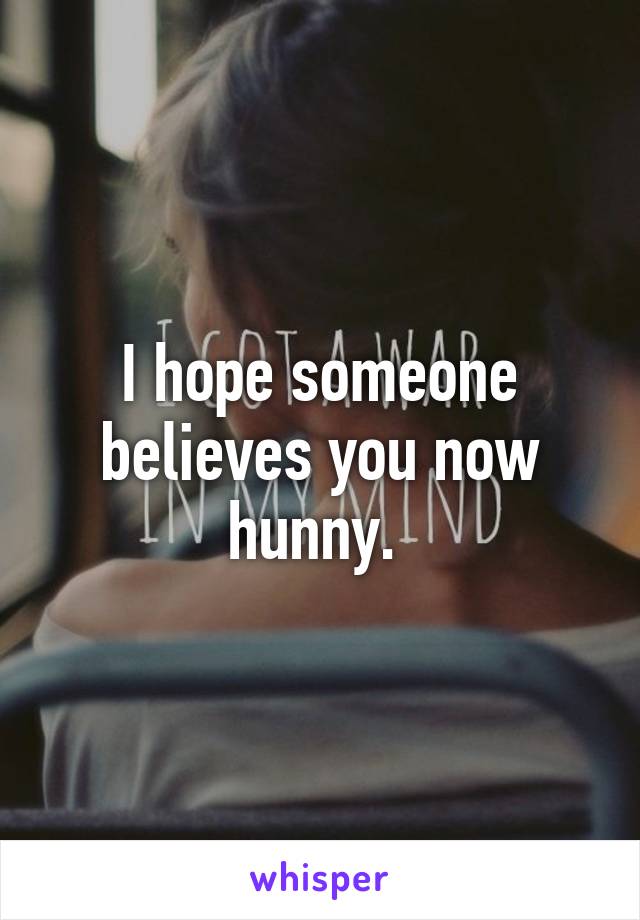 I hope someone believes you now hunny. 