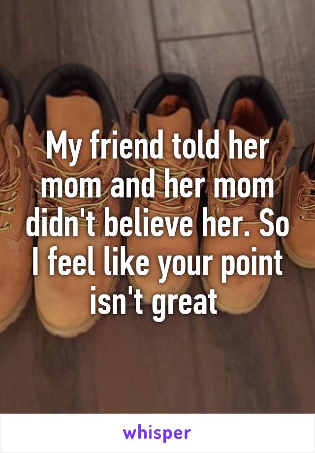 My friend told her mom and her mom didn't believe her. So I feel like your point isn't great 