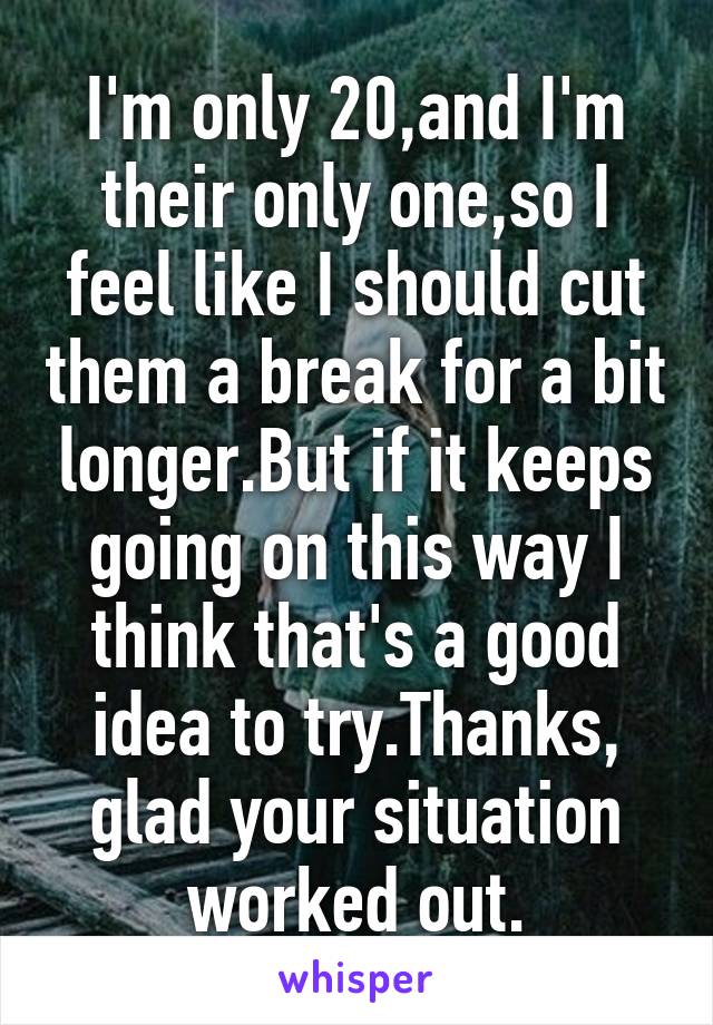 I'm only 20,and I'm their only one,so I feel like I should cut them a break for a bit longer.But if it keeps going on this way I think that's a good idea to try.Thanks, glad your situation worked out.