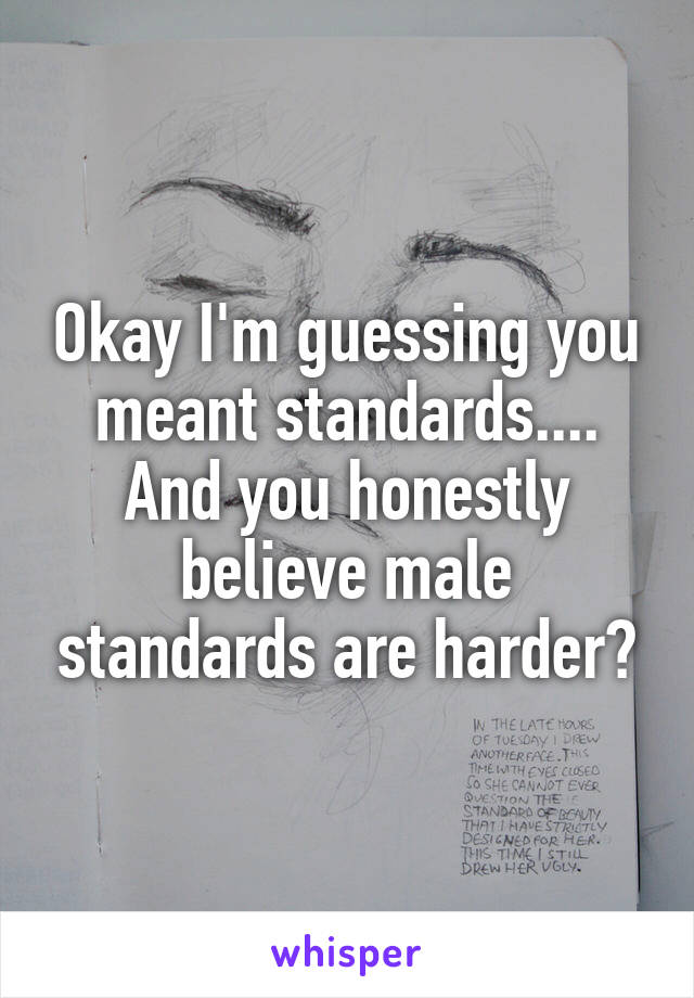 Okay I'm guessing you meant standards.... And you honestly believe male standards are harder?