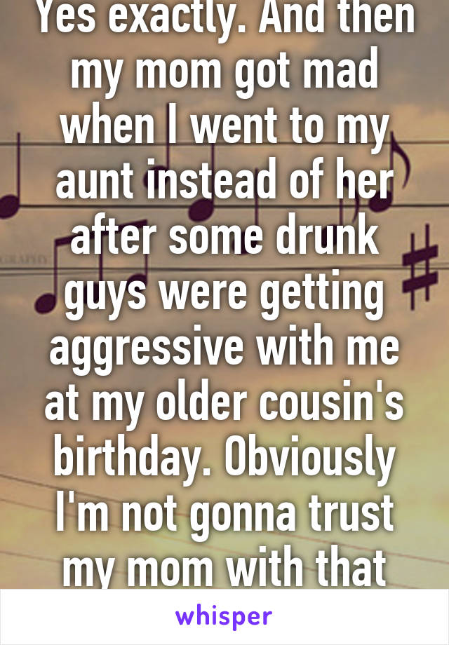Yes exactly. And then my mom got mad when I went to my aunt instead of her after some drunk guys were getting aggressive with me at my older cousin's birthday. Obviously I'm not gonna trust my mom with that anymore.