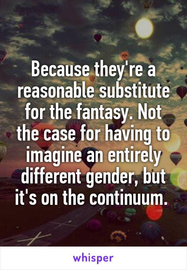 Because they're a reasonable substitute for the fantasy. Not the case for having to imagine an entirely different gender, but it's on the continuum. 