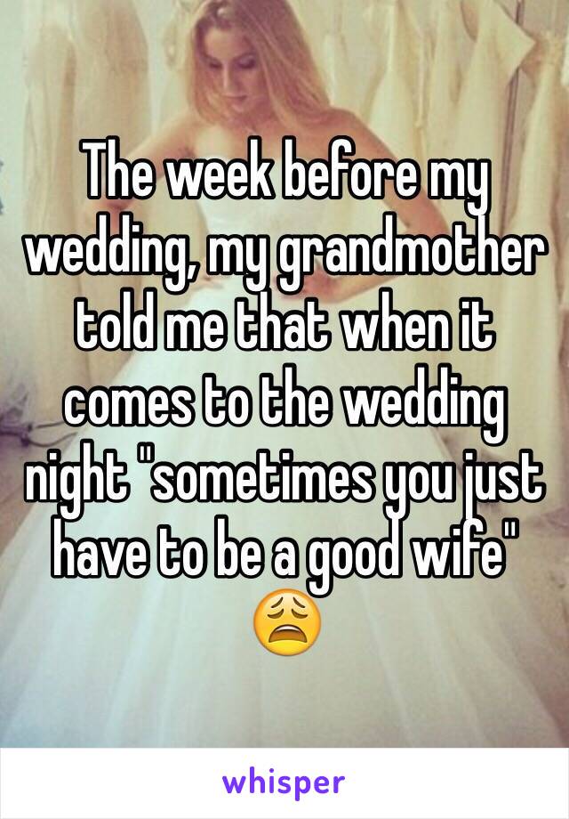 The week before my wedding, my grandmother told me that when it comes to the wedding night "sometimes you just have to be a good wife" 
😩