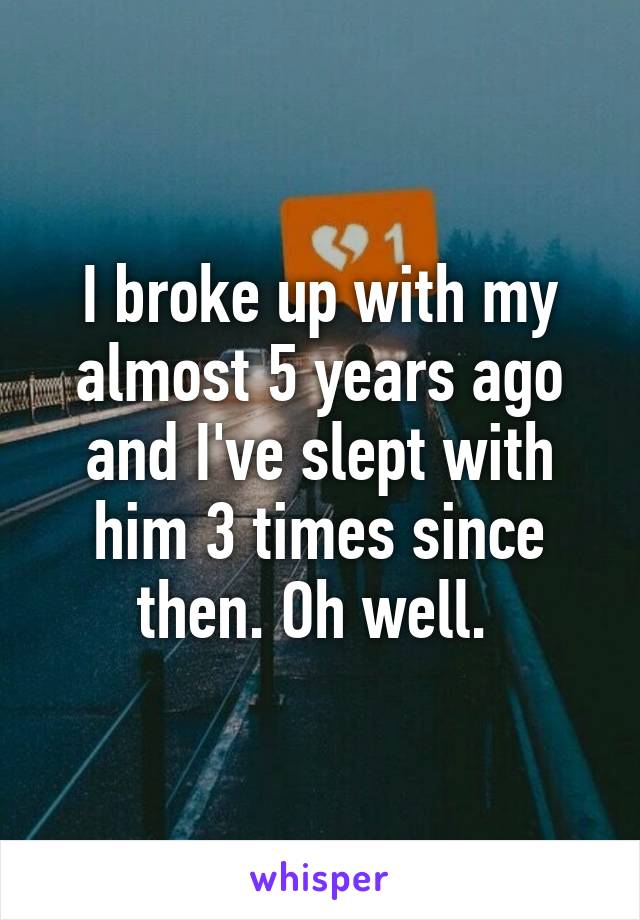 I broke up with my almost 5 years ago and I've slept with him 3 times since then. Oh well. 