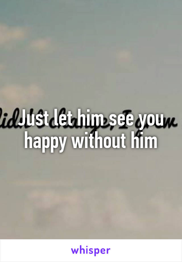Just let him see you happy without him