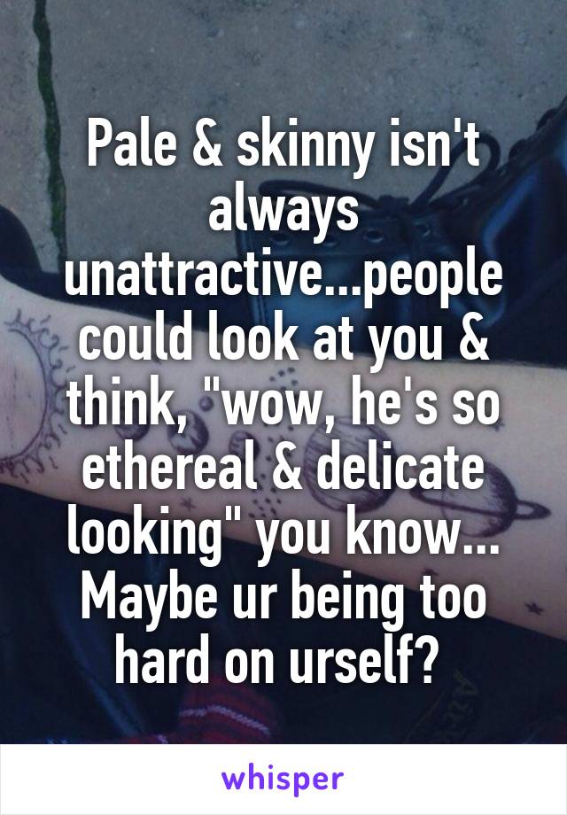 Pale & skinny isn't always unattractive...people could look at you & think, "wow, he's so ethereal & delicate looking" you know... Maybe ur being too hard on urself? 