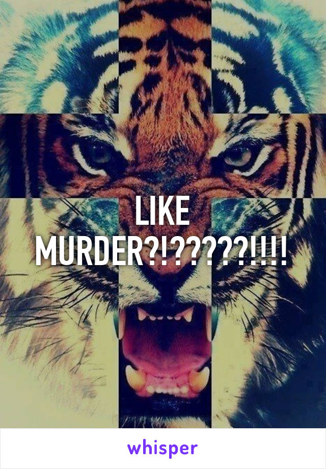 LIKE MURDER?!?????!!!!