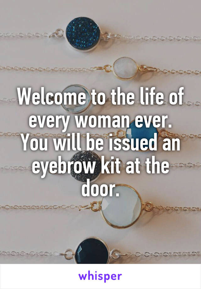Welcome to the life of every woman ever. You will be issued an eyebrow kit at the door.
