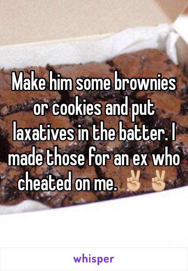 Make him some brownies or cookies and put laxatives in the batter. I made those for an ex who cheated on me. ✌🏼️✌🏼