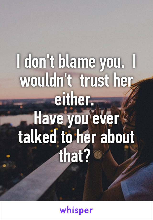 I don't blame you.  I wouldn't  trust her either. 
Have you ever talked to her about that? 