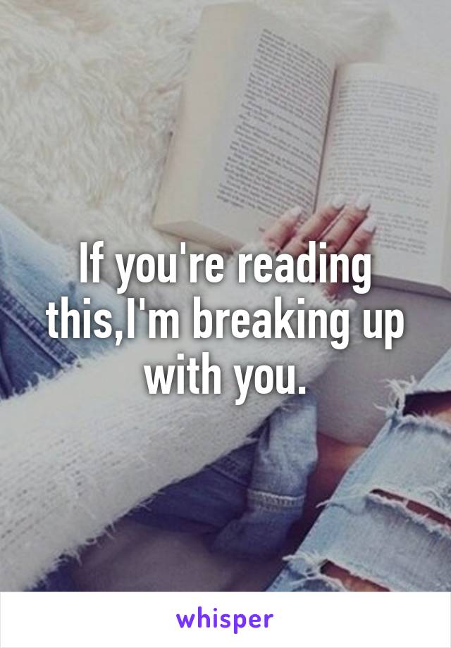 If you're reading this,I'm breaking up with you.