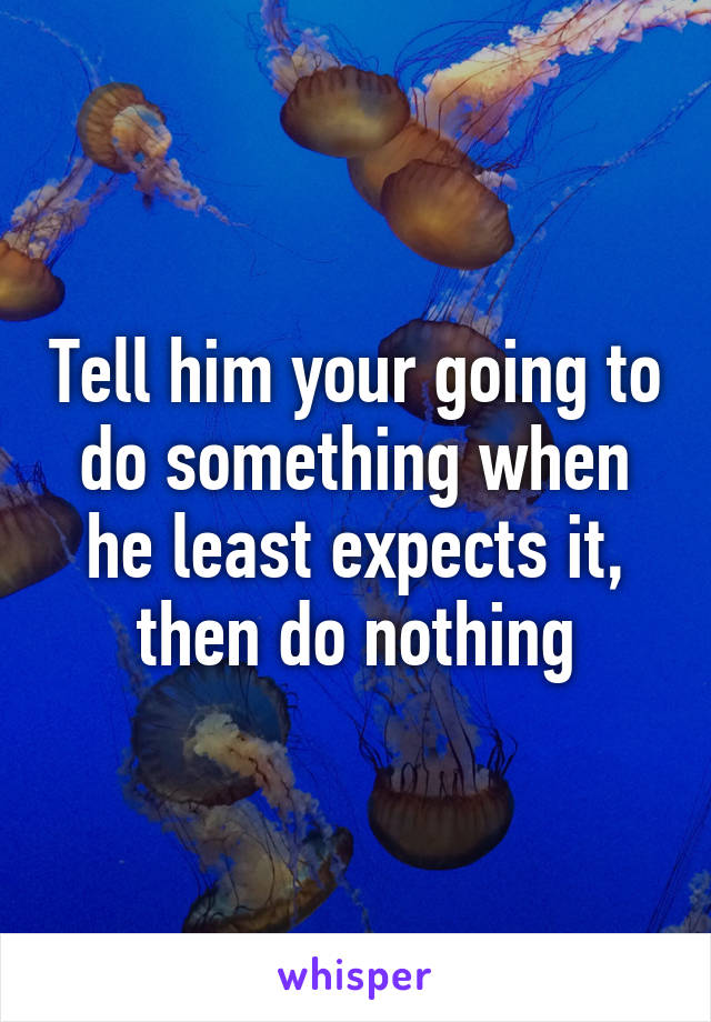 Tell him your going to do something when he least expects it, then do nothing