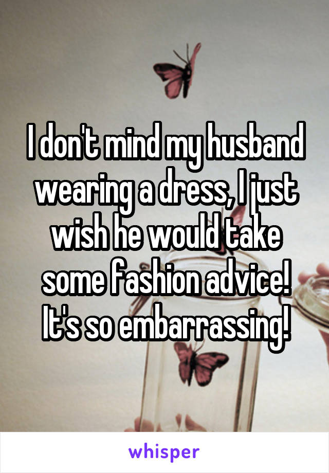 I don't mind my husband wearing a dress, I just wish he would take some fashion advice! It's so embarrassing!