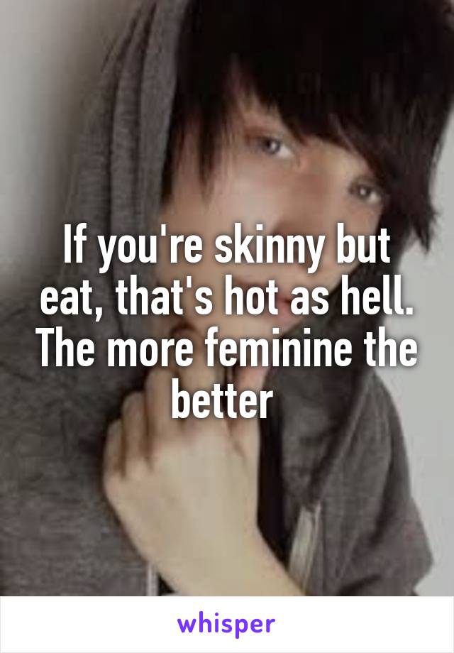 If you're skinny but eat, that's hot as hell. The more feminine the better 