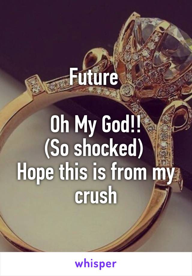 Future 

Oh My God!!
(So shocked) 
Hope this is from my crush