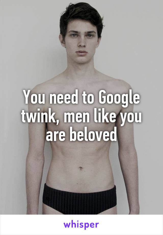 You need to Google twink, men like you are beloved