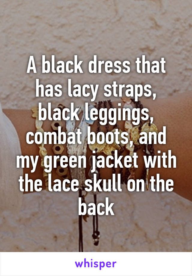 A black dress that has lacy straps, black leggings, combat boots, and my green jacket with the lace skull on the back