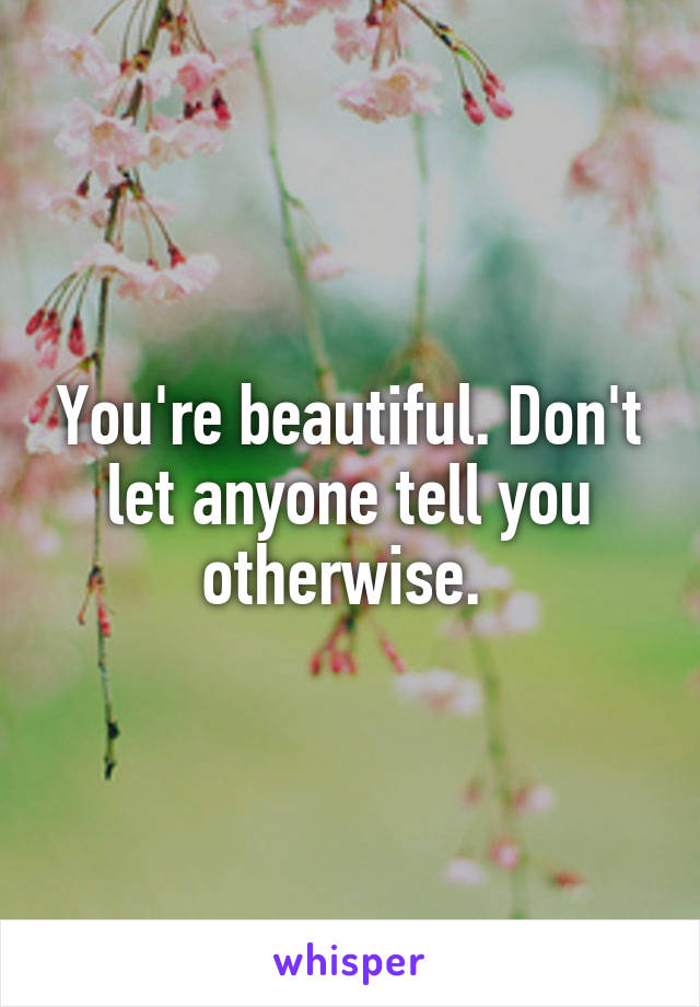 You're beautiful. Don't let anyone tell you otherwise. 