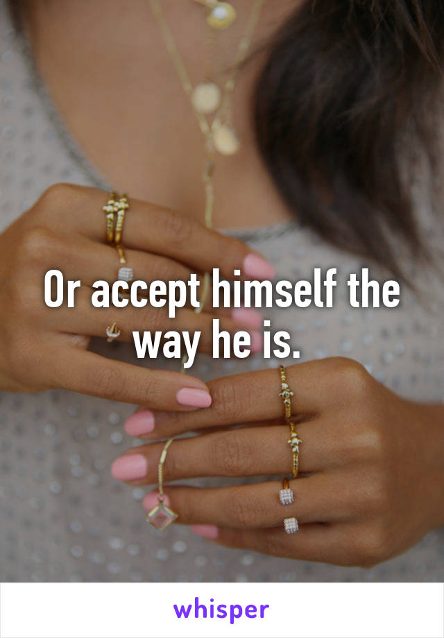 Or accept himself the way he is. 