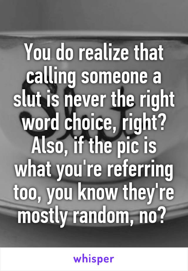 You do realize that calling someone a slut is never the right word choice, right? Also, if the pic is what you're referring too, you know they're mostly random, no? 