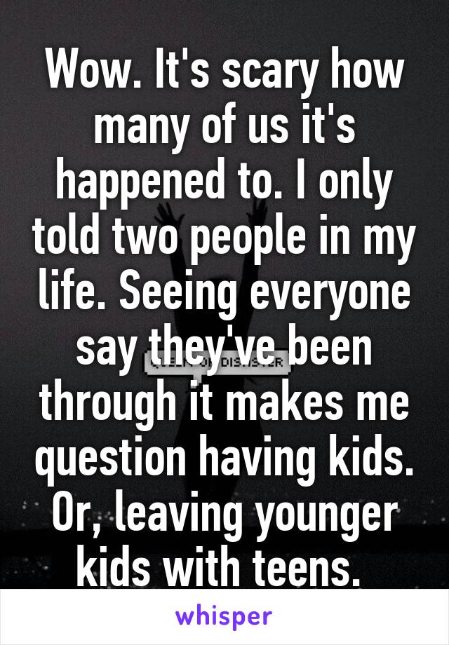 Wow. It's scary how many of us it's happened to. I only told two people in my life. Seeing everyone say they've been through it makes me question having kids. Or, leaving younger kids with teens. 