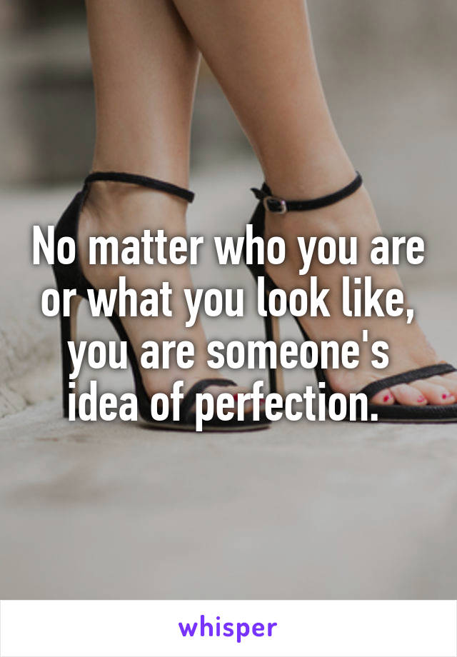 No matter who you are or what you look like, you are someone's idea of perfection. 