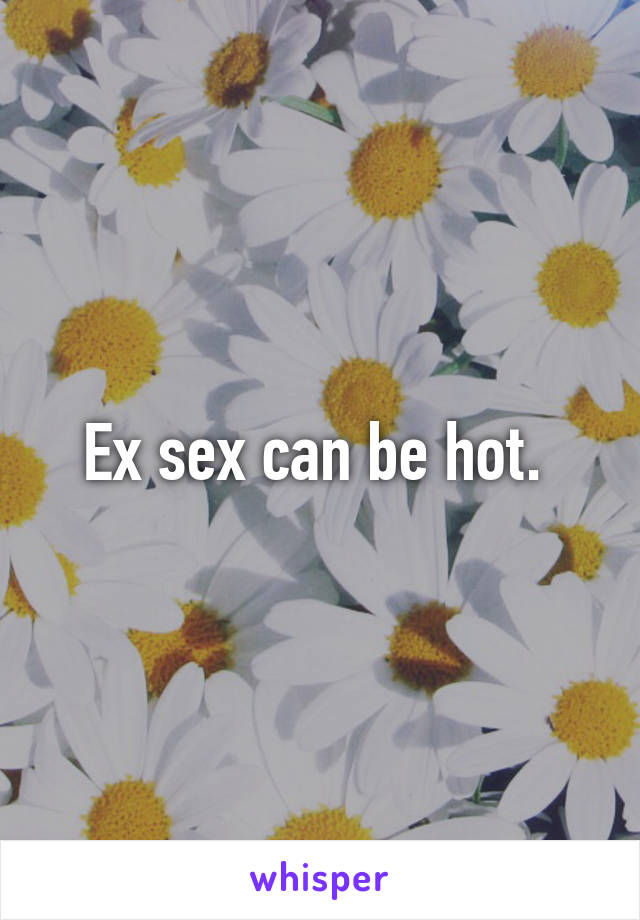 Ex sex can be hot. 