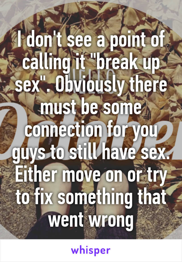 I don't see a point of calling it "break up sex". Obviously there must be some connection for you guys to still have sex. Either move on or try to fix something that went wrong