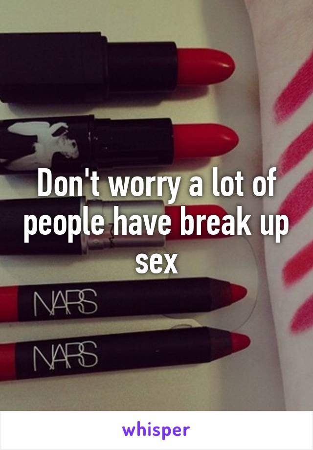 Don't worry a lot of people have break up sex