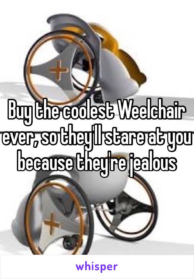 Buy the coolest Weelchair ever, so they'll stare at you because they're jealous