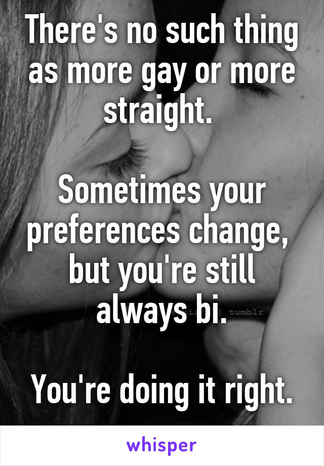 There's no such thing as more gay or more straight. 

Sometimes your preferences change,  but you're still always bi.

You're doing it right. 