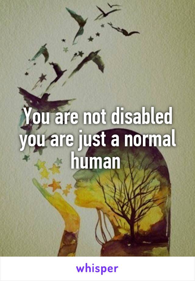 You are not disabled you are just a normal human 