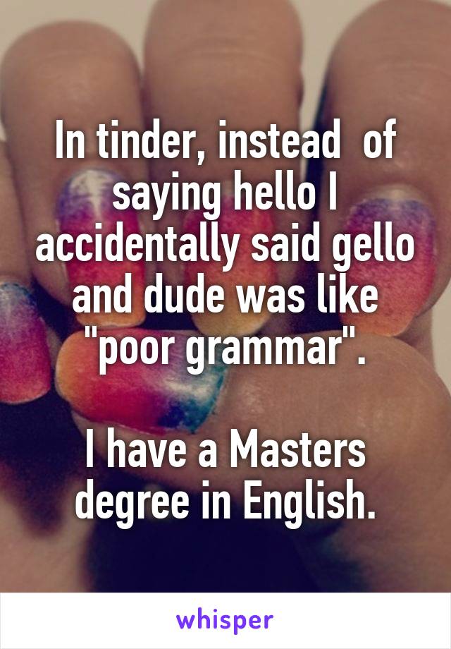 In tinder, instead  of saying hello I accidentally said gello and dude was like "poor grammar".

I have a Masters degree in English.