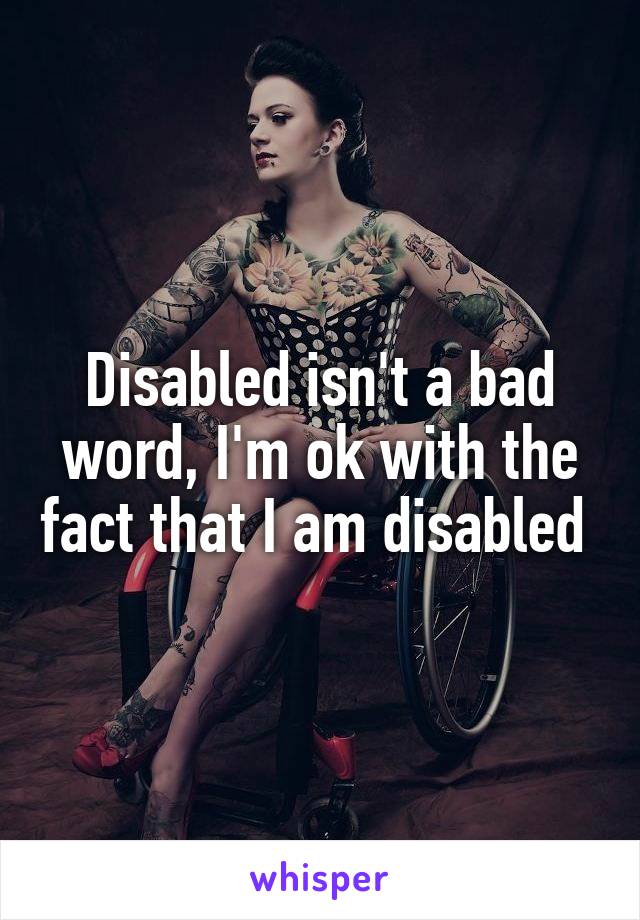 Disabled isn't a bad word, I'm ok with the fact that I am disabled 