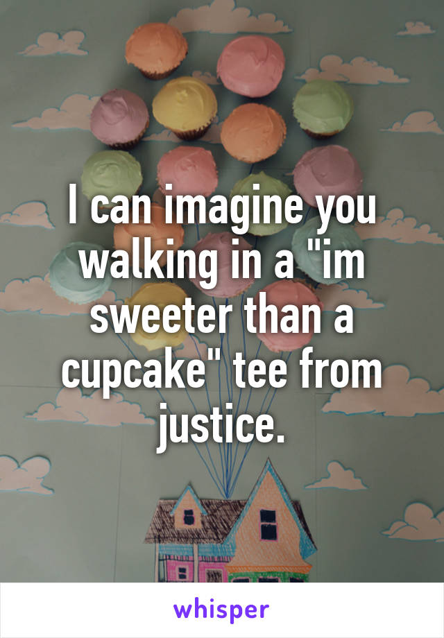I can imagine you walking in a "im sweeter than a cupcake" tee from justice.