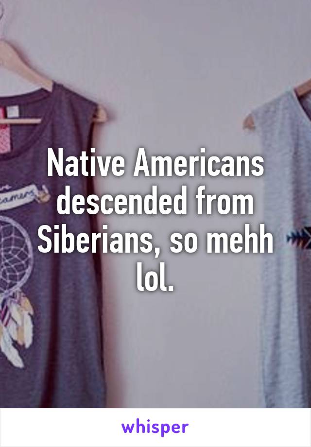 Native Americans descended from Siberians, so mehh lol.