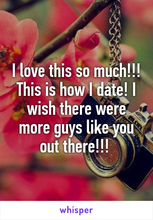 I love this so much!!! This is how I date! I wish there were more guys like you out there!!! 