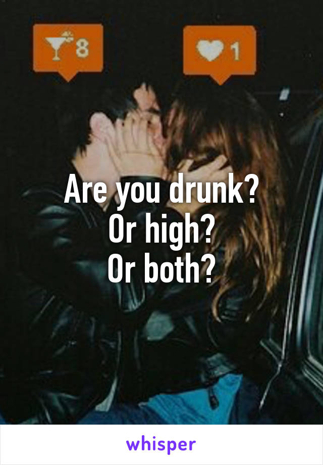 Are you drunk?
Or high?
Or both?