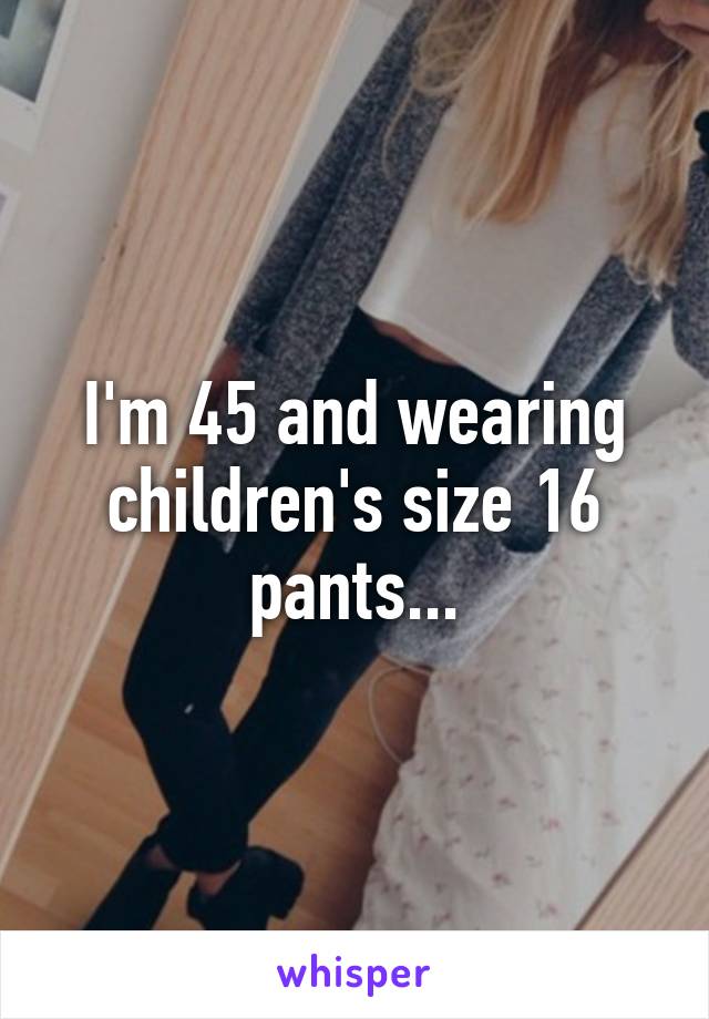 I'm 45 and wearing children's size 16 pants...