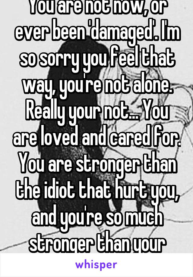 You are not now, or ever been 'damaged'. I'm so sorry you feel that way, you're not alone. Really your not... You are loved and cared for. You are stronger than the idiot that hurt you, and you're so much stronger than your family! 