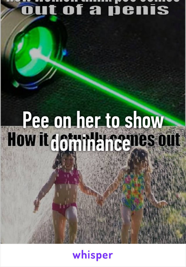 Pee on her to show dominance 