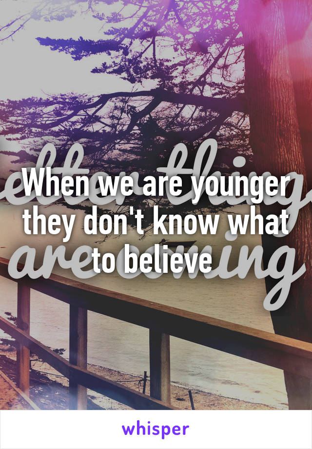 When we are younger they don't know what to believe 