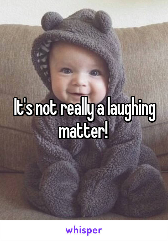 It's not really a laughing matter! 