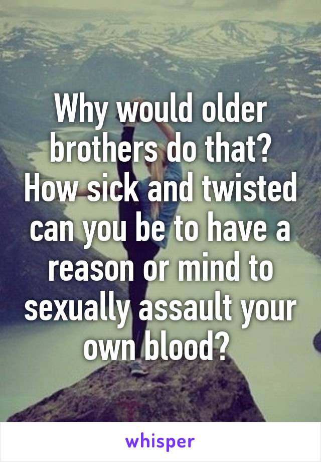 Why would older brothers do that? How sick and twisted can you be to have a reason or mind to sexually assault your own blood? 